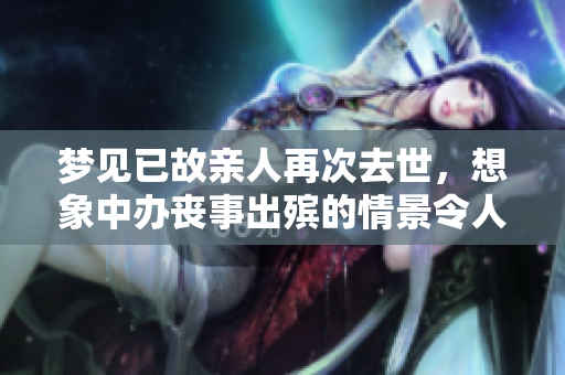 梦见已故亲人再次去世，想象中办丧事出殡的情景令人感慨万分。