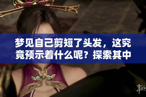 梦见自己剪短了头发，这究竟预示着什么呢？探索其中的征兆。