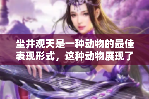坐井观天是一种动物的最佳表现形式，这种动物展现了独特的生存智慧
