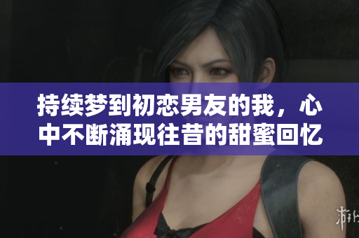 持续梦到初恋男友的我，心中不断涌现往昔的甜蜜回忆