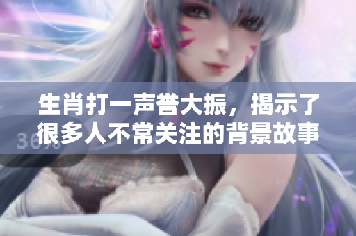 生肖打一声誉大振，揭示了很多人不常关注的背景故事