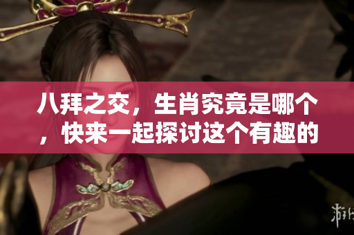 八拜之交，生肖究竟是哪个，快来一起探讨这个有趣的问题吧