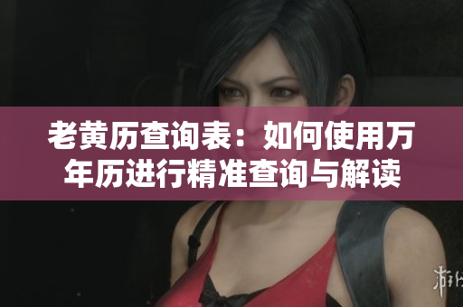 老黄历查询表：如何使用万年历进行精准查询与解读