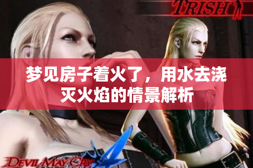 梦见房子着火了，用水去浇灭火焰的情景解析