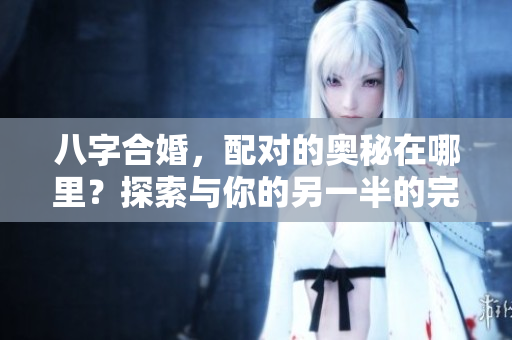 八字合婚，配对的奥秘在哪里？探索与你的另一半的完美契合。