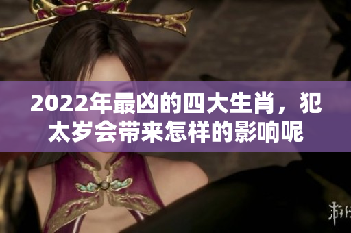 2022年最凶的四大生肖，犯太岁会带来怎样的影响呢
