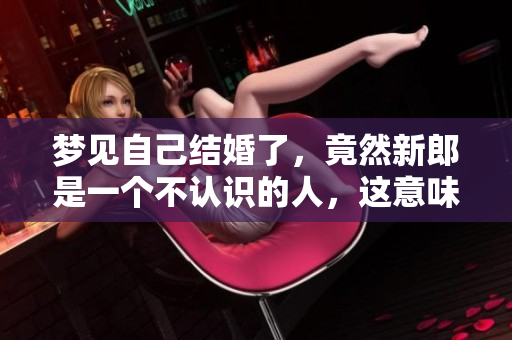 梦见自己结婚了，竟然新郎是一个不认识的人，这意味着什么呢