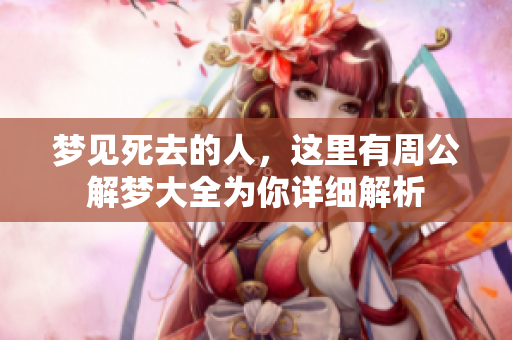 梦见死去的人，这里有周公解梦大全为你详细解析