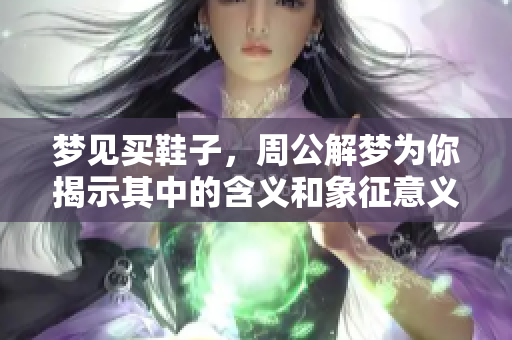 梦见买鞋子，周公解梦为你揭示其中的含义和象征意义
