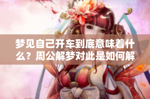 梦见自己开车到底意味着什么？周公解梦对此是如何解读的呢？