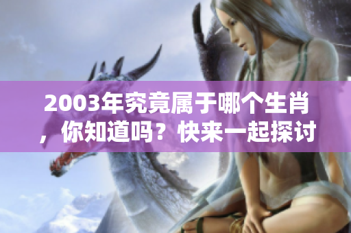 2003年究竟属于哪个生肖，你知道吗？快来一起探讨一下吧！