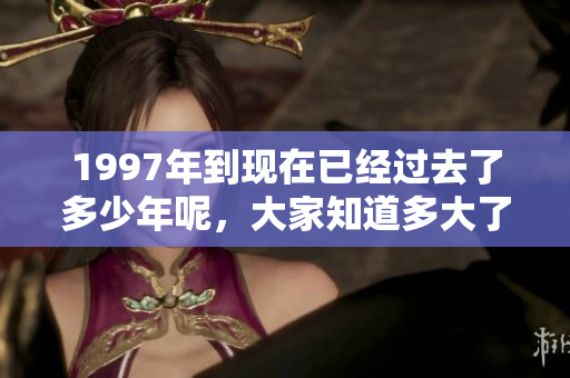 1997年到现在已经过去了多少年呢，大家知道多大了吗