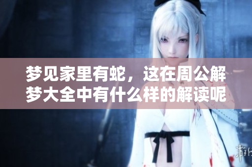 梦见家里有蛇，这在周公解梦大全中有什么样的解读呢