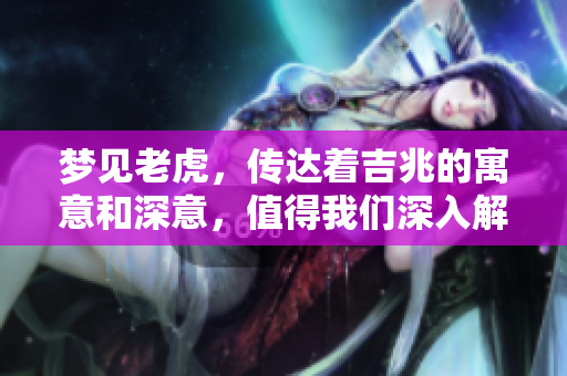 梦见老虎，传达着吉兆的寓意和深意，值得我们深入解析。