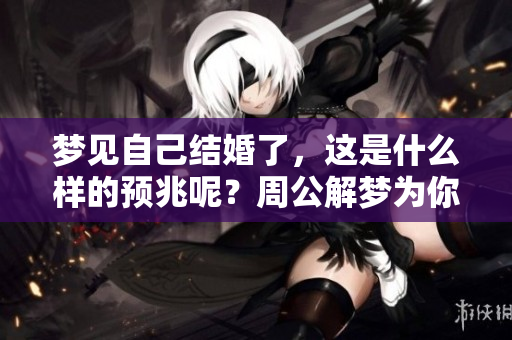 梦见自己结婚了，这是什么样的预兆呢？周公解梦为你解读其深层含义！