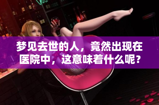 梦见去世的人，竟然出现在医院中，这意味着什么呢？