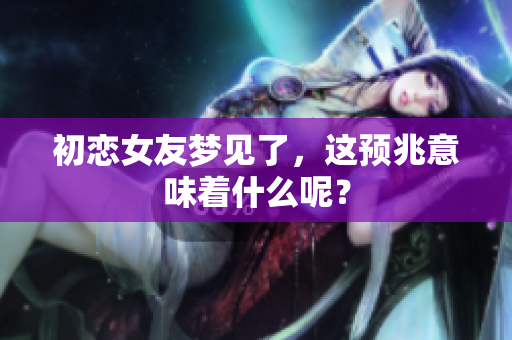 初恋女友梦见了，这预兆意味着什么呢？