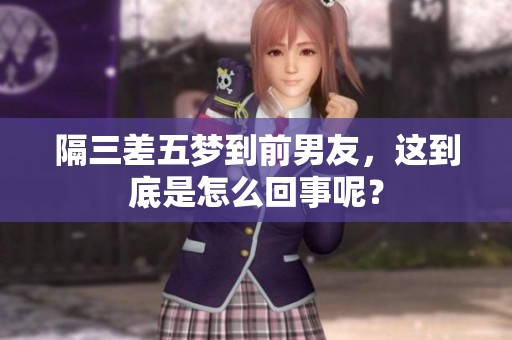 隔三差五梦到前男友，这到底是怎么回事呢？