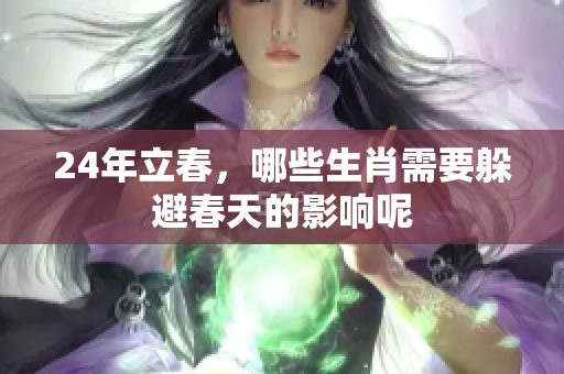 24年立春，哪些生肖需要躲避春天的影响呢