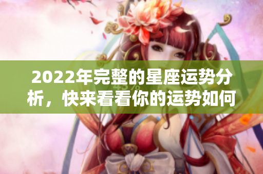 2022年完整的星座运势分析，快来看看你的运势如何！