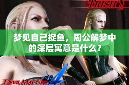 梦见自己捉鱼，周公解梦中的深层寓意是什么？