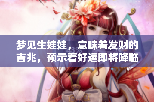 梦见生娃娃，意味着发财的吉兆，预示着好运即将降临！