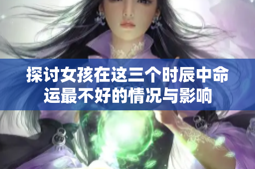 探讨女孩在这三个时辰中命运最不好的情况与影响