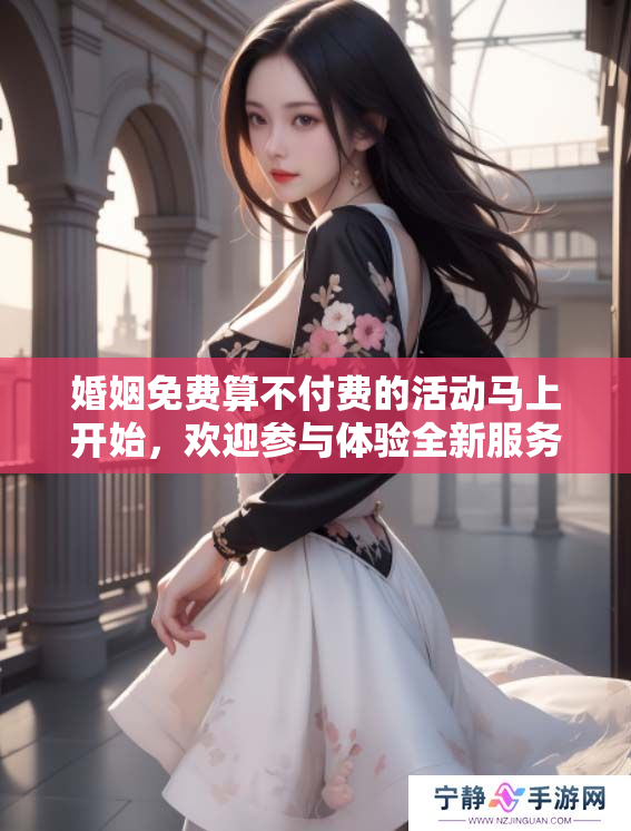 婚姻免费算不付费的活动马上开始，欢迎参与体验全新服务内容