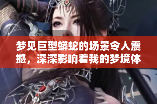 梦见巨型蟒蛇的场景令人震撼，深深影响着我的梦境体验