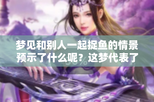 梦见和别人一起捉鱼的情景预示了什么呢？这梦代表了怎样的意义呢？
