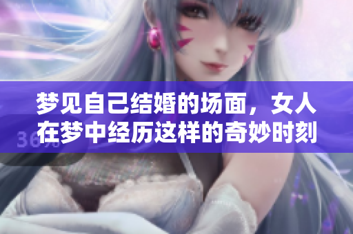 梦见自己结婚的场面，女人在梦中经历这样的奇妙时刻