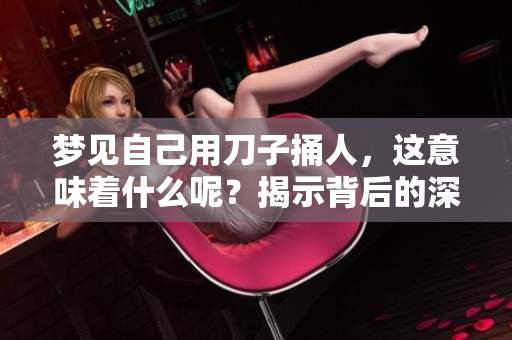 梦见自己用刀子捅人，这意味着什么呢？揭示背后的深层含义