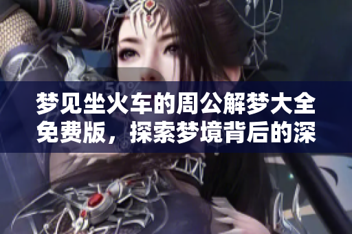 梦见坐火车的周公解梦大全免费版，探索梦境背后的深层含义与启示