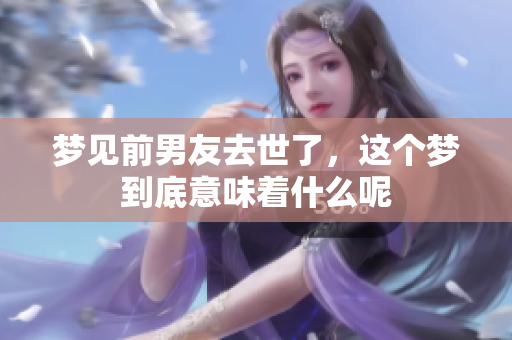 梦见前男友去世了，这个梦到底意味着什么呢