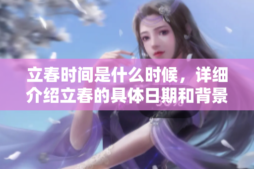 立春时间是什么时候，详细介绍立春的具体日期和背景知识