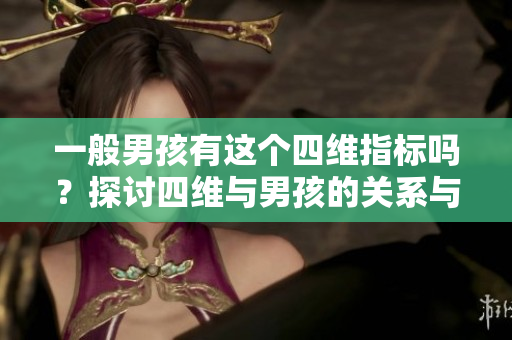 一般男孩有这个四维指标吗？探讨四维与男孩的关系与特点