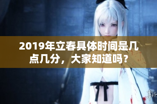 2019年立春具体时间是几点几分，大家知道吗？