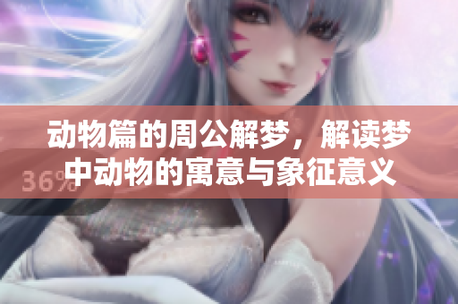 动物篇的周公解梦，解读梦中动物的寓意与象征意义