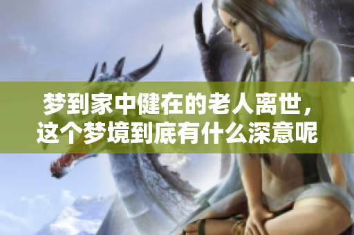 梦到家中健在的老人离世，这个梦境到底有什么深意呢