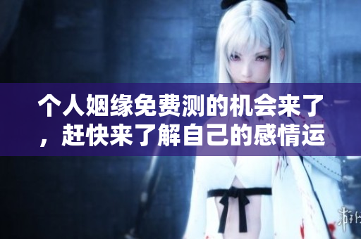 个人姻缘免费测的机会来了，赶快来了解自己的感情运势吧