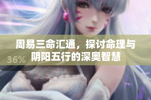 周易三命汇通，探讨命理与阴阳五行的深奥智慧