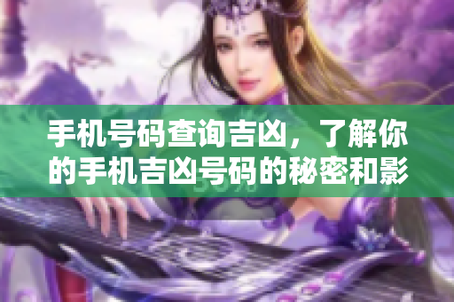 手机号码查询吉凶，了解你的手机吉凶号码的秘密和影响