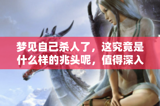 梦见自己杀人了，这究竟是什么样的兆头呢，值得深入探讨一下。