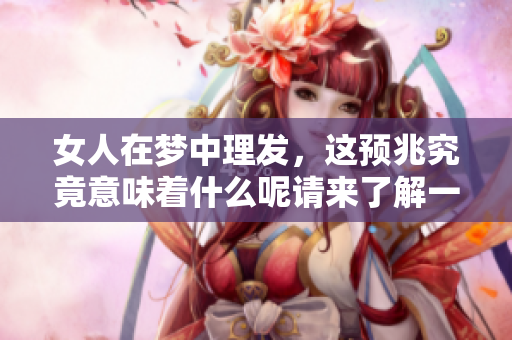 女人在梦中理发，这预兆究竟意味着什么呢请来了解一下吧