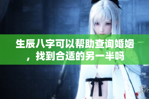生辰八字可以帮助查询婚姻，找到合适的另一半吗