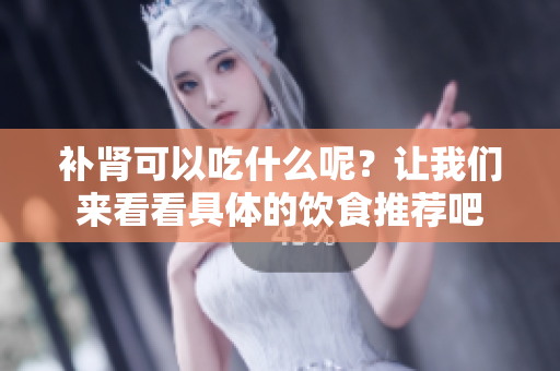 补肾可以吃什么呢？让我们来看看具体的饮食推荐吧
