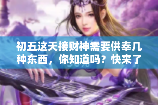 初五这天接财神需要供奉几种东西，你知道吗？快来了解一下吧！