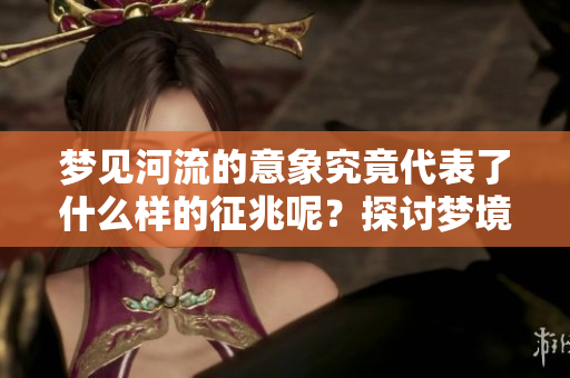 梦见河流的意象究竟代表了什么样的征兆呢？探讨梦境与现实的关联
