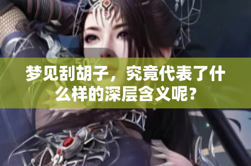 梦见刮胡子，究竟代表了什么样的深层含义呢？