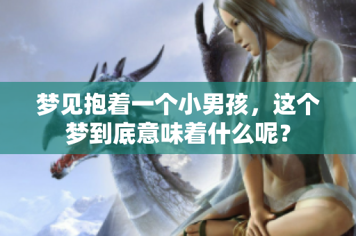 梦见抱着一个小男孩，这个梦到底意味着什么呢？
